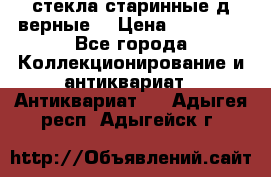 стекла старинные д верные. › Цена ­ 16 000 - Все города Коллекционирование и антиквариат » Антиквариат   . Адыгея респ.,Адыгейск г.